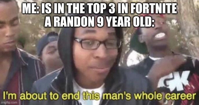 I’m about to end this man’s whole career | ME: IS IN THE TOP 3 IN FORTNITE
A RANDON 9 YEAR OLD: | image tagged in i m about to end this man s whole career | made w/ Imgflip meme maker