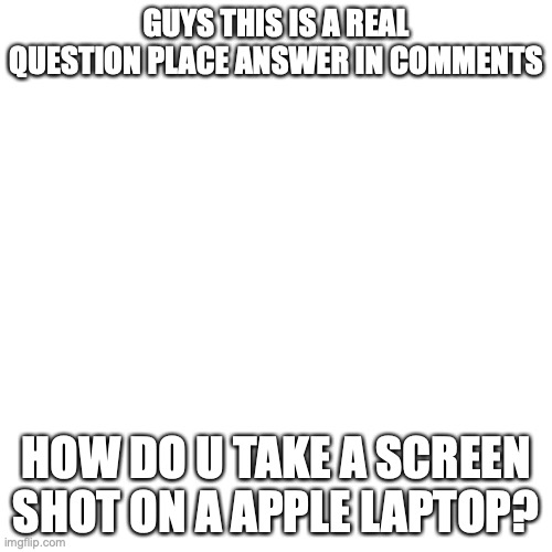 answer in comments pls | GUYS THIS IS A REAL QUESTION PLACE ANSWER IN COMMENTS; HOW DO U TAKE A SCREEN SHOT ON A APPLE LAPTOP? | image tagged in memes,blank transparent square | made w/ Imgflip meme maker