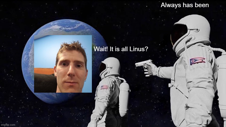 Always has been Linus Tech Tips |  Always has been; Wait! It is all Linus? | image tagged in memes,always has been,linus,tech,tips | made w/ Imgflip meme maker