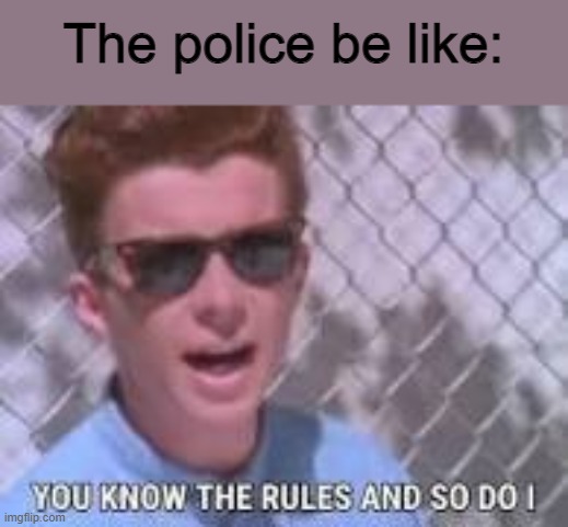 You know the rules and so do I | The police be like: | image tagged in you know the rules and so do i | made w/ Imgflip meme maker