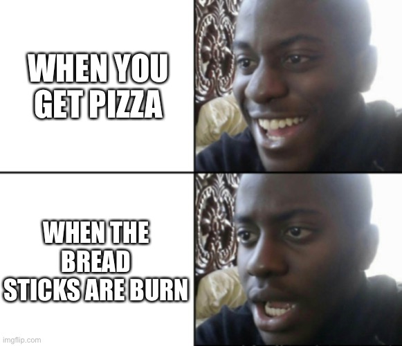 Pizza time | WHEN YOU GET PIZZA; WHEN THE BREAD STICKS ARE BURNT | image tagged in happy / shock | made w/ Imgflip meme maker