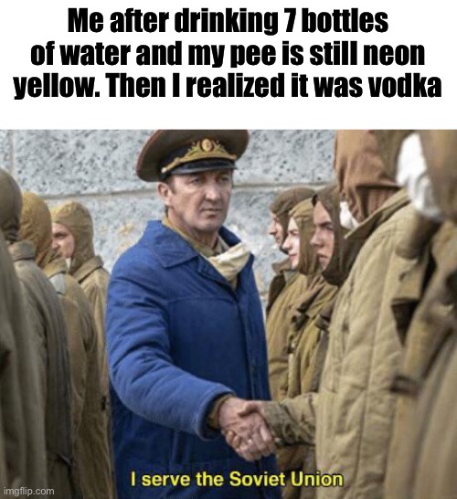 I mean, maybe this happened to me | Me after drinking 7 bottles of water and my pee is still neon yellow. Then I realized it was vodka | image tagged in i serve the soviet union,soviet union,memes,funny,lol,upvote begging | made w/ Imgflip meme maker
