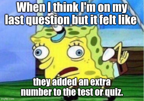 Tests and Quiz always be like... | When I think I'm on my last question but it felt like; they added an extra number to the test or quiz. | image tagged in memes,mocking spongebob,school | made w/ Imgflip meme maker