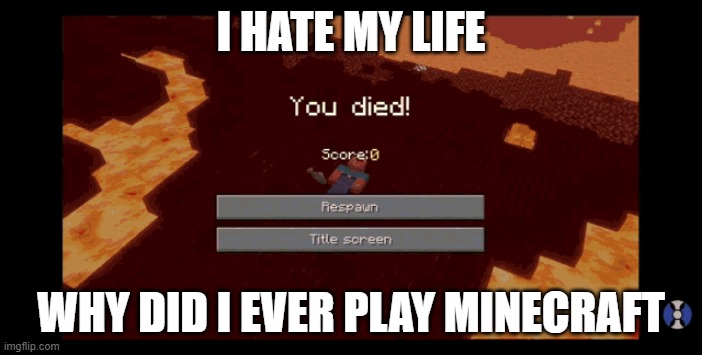 Mine | I HATE MY LIFE; WHY DID I EVER PLAY MINECRAFT | image tagged in memes | made w/ Imgflip meme maker