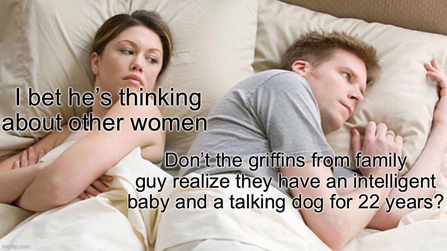 I Bet He's Thinking About Other Women Meme | I bet he’s thinking about other women; Don’t the griffins from family guy realize they have an intelligent baby and a talking dog for 22 years? | image tagged in memes,i bet he's thinking about other women | made w/ Imgflip meme maker