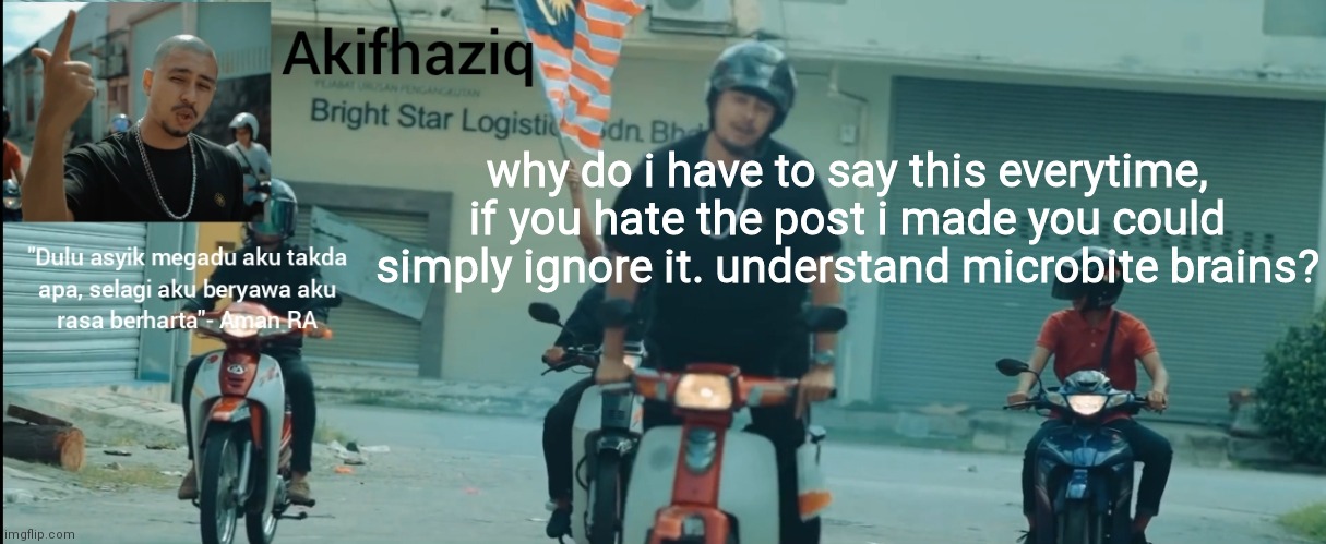 Akifhaziq Aman RA temp | why do i have to say this everytime, if you hate the post i made you could simply ignore it. understand microbite brains? | image tagged in akifhaziq aman ra temp | made w/ Imgflip meme maker
