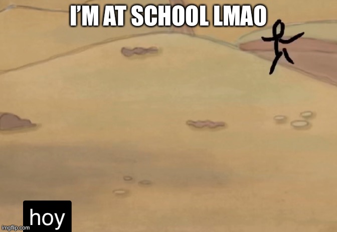 hoy | I’M AT SCHOOL LMAO | image tagged in hoy | made w/ Imgflip meme maker