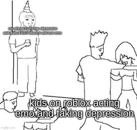 a | me who actually has depression and doesnt bitch about it and isnt emo:; kids on roblox acting emo and faking depression | image tagged in party loner | made w/ Imgflip meme maker