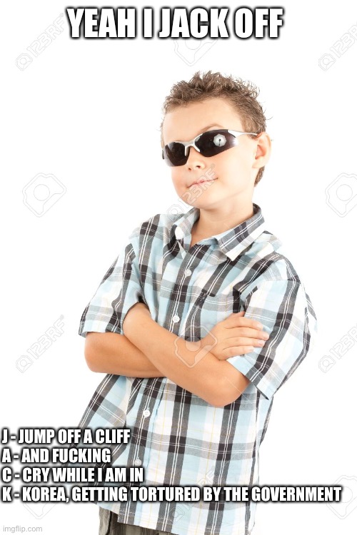 oh yeee | YEAH I JACK OFF; J - JUMP OFF A CLIFF
A - AND FUCKING
C - CRY WHILE I AM IN
K - KOREA, GETTING TORTURED BY THE GOVERNMENT | image tagged in cool kid with sunglasses | made w/ Imgflip meme maker