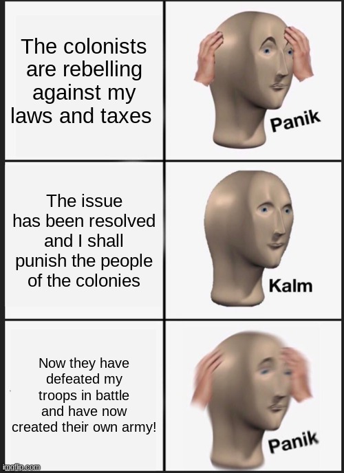 Panik Kalm Panik | The colonists are rebelling against my laws and taxes; The issue has been resolved and I shall punish the people of the colonies; Now they have defeated my troops in battle and have now created their own army! | image tagged in memes,panik kalm panik | made w/ Imgflip meme maker