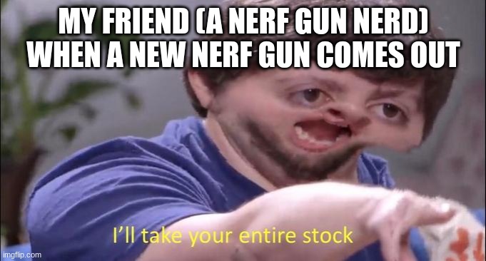 I'll take your entire stock | MY FRIEND (A NERF GUN NERD) WHEN A NEW NERF GUN COMES OUT | image tagged in i'll take your entire stock | made w/ Imgflip meme maker