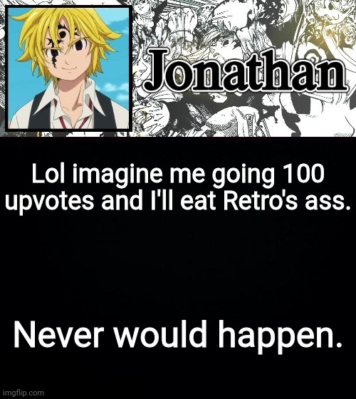 Lol imagine me going 100 upvotes and I'll eat Retro's ass. Never would happen. | image tagged in jonathan's sds temp | made w/ Imgflip meme maker