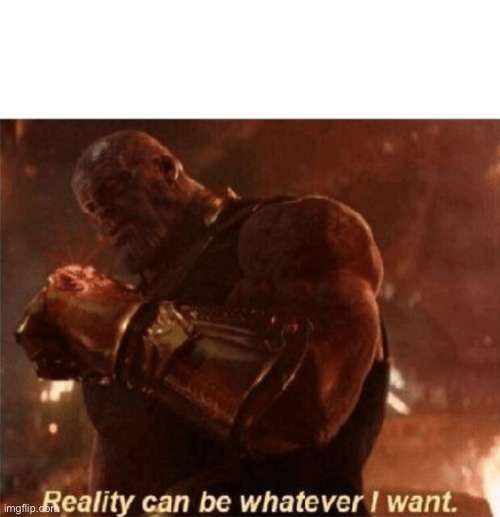 Reality can be whatever I want. | image tagged in reality can be whatever i want | made w/ Imgflip meme maker