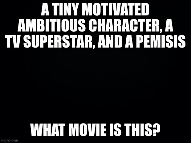Guess the movie: Part 3 | A TINY MOTIVATED AMBITIOUS CHARACTER, A TV SUPERSTAR, AND A PEMISIS; WHAT MOVIE IS THIS? | image tagged in black background,movie,movies | made w/ Imgflip meme maker