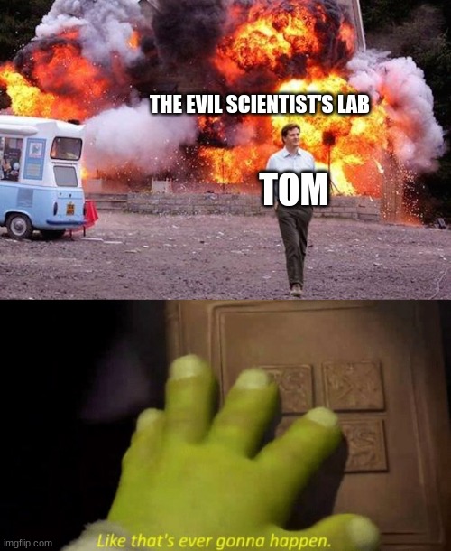 Like that's ever gonnah appen | THE EVIL SCIENTIST'S LAB; TOM | image tagged in man walks away from fire,like that's ever gonna happen | made w/ Imgflip meme maker