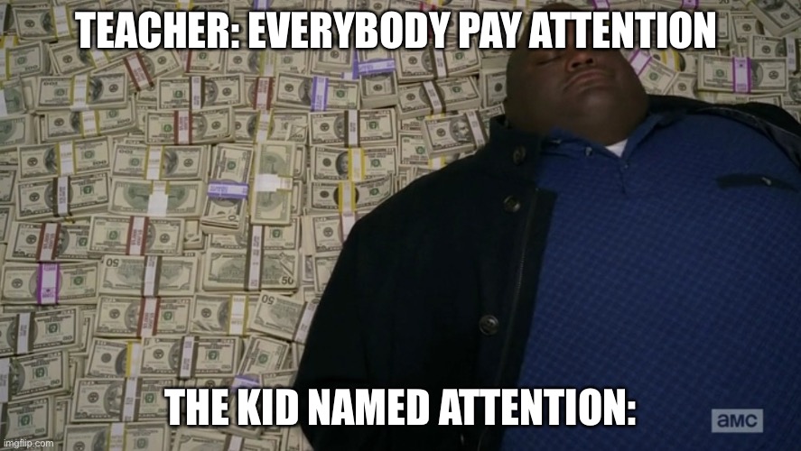 guy sleeping on pile of money | TEACHER: EVERYBODY PAY ATTENTION; THE KID NAMED ATTENTION: | image tagged in guy sleeping on pile of money | made w/ Imgflip meme maker