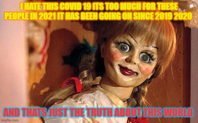annabelle | I HATE THIS COVID 19 ITS TOO MUCH FOR THESE PEOPLE IN 2021 IT HAS BEEN GOING ON SINCE 2019 2020; AND THATS JUST THE TRUTH ABOUT THIS WORLD | image tagged in annabelle | made w/ Imgflip meme maker