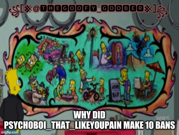 TheGoofy_Goober's announcement template | WHY DID PSYCHOBOI_THAT_LIKEYOUPAIN MAKE 10 BANS | image tagged in thegoofy_goober's announcement template | made w/ Imgflip meme maker