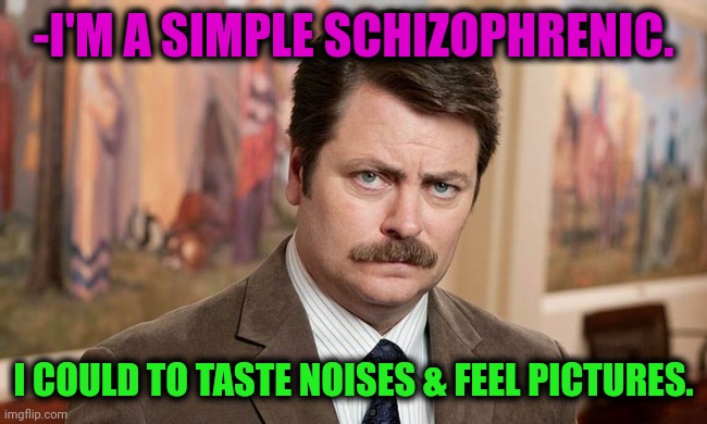-Ordinary weird guy. | -I'M A SIMPLE SCHIZOPHRENIC. I COULD TO TASTE NOISES & FEEL PICTURES. | image tagged in i'm a simple man,mental illness,gollum schizophrenia,ron swanson,asylum,happiness noise | made w/ Imgflip meme maker