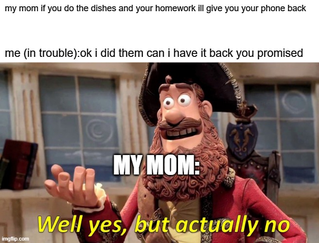 Well Yes, But Actually No | my mom if you do the dishes and your homework ill give you your phone back; me (in trouble):ok i did them can i have it back you promised; MY MOM: | image tagged in memes,well yes but actually no | made w/ Imgflip meme maker