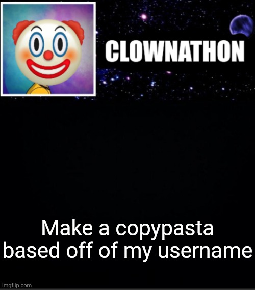 Make a copypasta based off of my username | image tagged in clownathon vs msmg | made w/ Imgflip meme maker