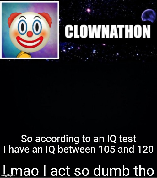 So according to an IQ test I have an IQ between 105 and 120; Lmao I act so dumb tho | image tagged in clownathon vs msmg | made w/ Imgflip meme maker