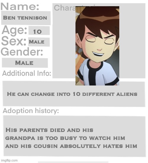 You can either adopt him or be friends with him or maybe even enemies | Ben tennison; 10; Male; Male; He can change into 10 different aliens; His parents died and his grandpa is too busy to watch him and his cousin absolutely hates him | image tagged in orphanage faction file,orphanage faction | made w/ Imgflip meme maker