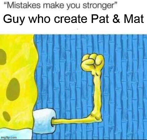 "mistakes make you stronger" X after making Y | Guy who create Pat & Mat | image tagged in mistakes make you stronger x after making y | made w/ Imgflip meme maker