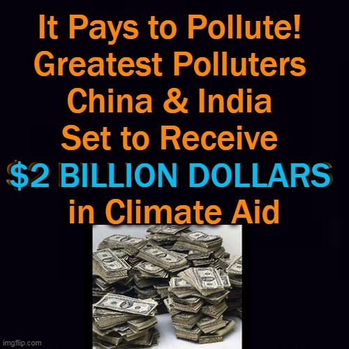 No Words. . . . | It Pays to Pollute! 
Greatest Polluters 
China & India 
Set to Receive 
$2 BILLION DOLLARS 
in Climate Aid; $2 BILLION DOLLARS | image tagged in politics,democratic socialism,climate change,no words | made w/ Imgflip meme maker