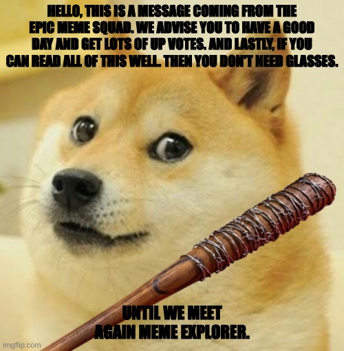 do you need glasses? |  HELLO, THIS IS A MESSAGE COMING FROM THE EPIC MEME SQUAD. WE ADVISE YOU TO HAVE A GOOD DAY AND GET LOTS OF UP VOTES. AND LASTLY, IF YOU CAN READ ALL OF THIS WELL. THEN YOU DON'T NEED GLASSES. UNTIL WE MEET AGAIN MEME EXPLORER. | image tagged in vibe check | made w/ Imgflip meme maker