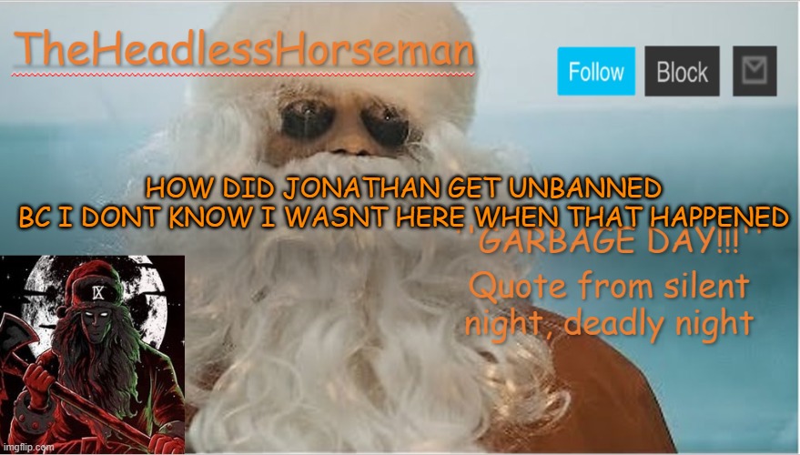 TheHeadlessHorsemen christmas version announcement template v5 | HOW DID JONATHAN GET UNBANNED
BC I DONT KNOW I WASNT HERE WHEN THAT HAPPENED | image tagged in theheadlesshorsemen christmas version announcement template v5 | made w/ Imgflip meme maker