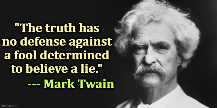 Our greatest American writer predicted Trumptards over 100 years ago. | "The truth has no defense against a fool determined to believe a lie."; --- Mark Twain | image tagged in mark twain,trump,fools,lies | made w/ Imgflip meme maker