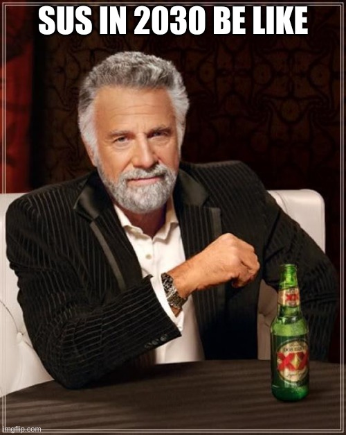 The Most Interesting Man In The World Meme | SUS IN 2030 BE LIKE | image tagged in memes,the most interesting man in the world | made w/ Imgflip meme maker