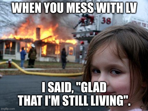 Disaster Girl | WHEN YOU MESS WITH LV; I SAID, "GLAD THAT I'M STILL LIVING". | image tagged in memes,disaster girl | made w/ Imgflip meme maker