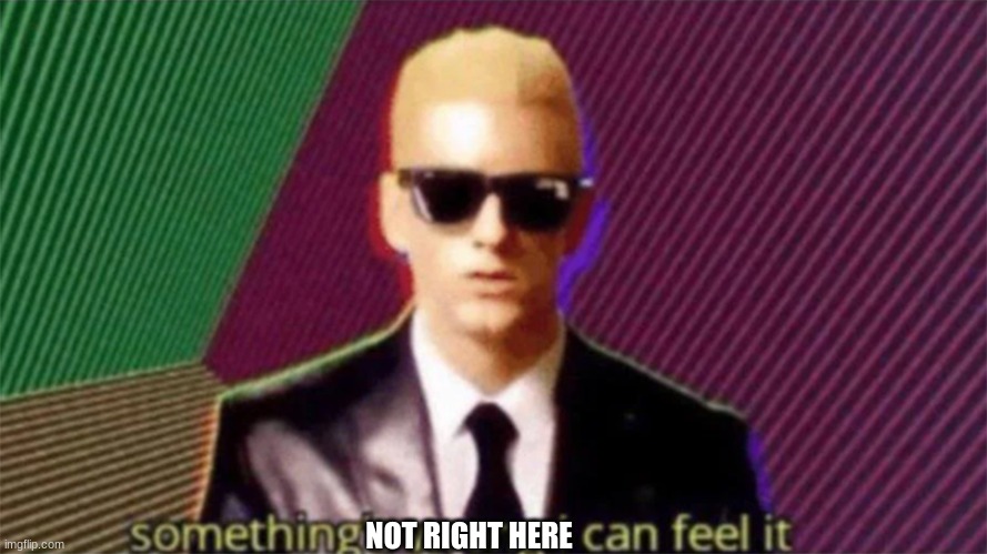 something's wrong i can feel it | NOT RIGHT HERE | image tagged in something's wrong i can feel it | made w/ Imgflip meme maker