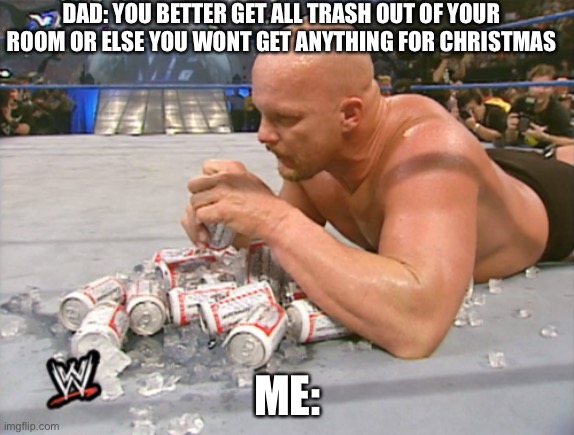 Stone Cold Steve Austin | DAD: YOU BETTER GET ALL TRASH OUT OF YOUR ROOM OR ELSE YOU WONT GET ANYTHING FOR CHRISTMAS; ME: | image tagged in stone cold steve austin | made w/ Imgflip meme maker