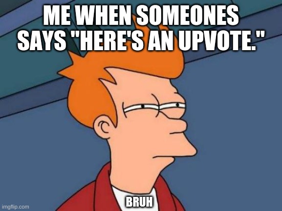 Futurama Fry Meme | ME WHEN SOMEONES SAYS "HERE'S AN UPVOTE."; BRUH | image tagged in memes,futurama fry | made w/ Imgflip meme maker