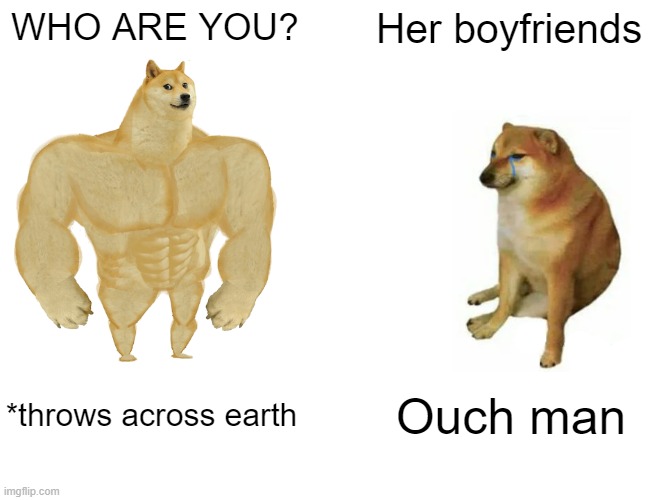 Buff Doge vs. Cheems | WHO ARE YOU? Her boyfriends; *throws across earth; Ouch man | image tagged in memes,buff doge vs cheems | made w/ Imgflip meme maker