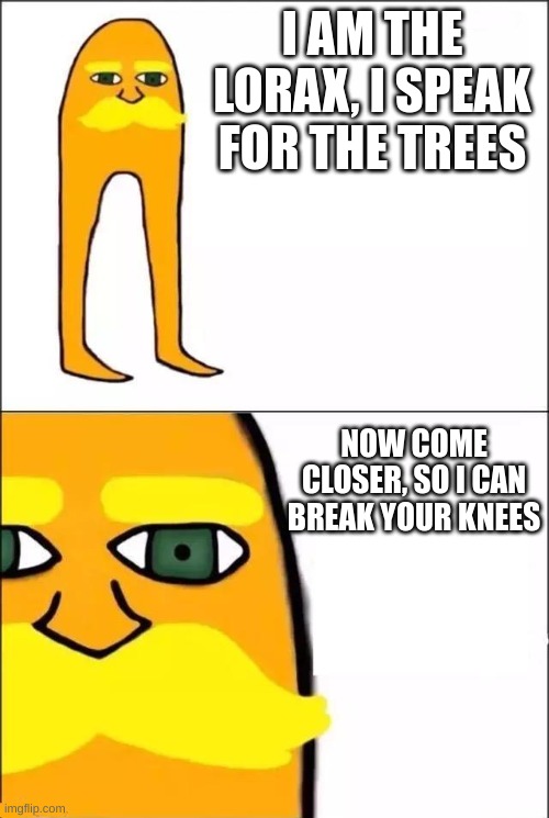 The Lorax | I AM THE LORAX, I SPEAK FOR THE TREES; NOW COME CLOSER, SO I CAN BREAK YOUR KNEES | image tagged in the lorax | made w/ Imgflip meme maker