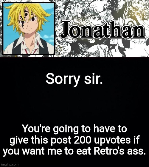Sorry sir. You're going to have to give this post 200 upvotes if you want me to eat Retro's ass. | image tagged in jonathan's sds temp | made w/ Imgflip meme maker