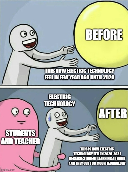 Electric Technology in Covid-19 | BEFORE; THIS HOW ELECTRIC TECHNOLOGY FEEL IN FEW YEAR AGO UNTIL 2020; ELECTRIC TECHNOLOGY; AFTER; STUDENTS AND TEACHER; THIS IS HOW ELECTRIC TECHNOLOGY FEEL IN 2020-2021 BECAUSE STUDENT LEARNING AT HOME AND THEY USE TOO MUCH TECHNOLOGY | image tagged in memes,running away balloon | made w/ Imgflip meme maker