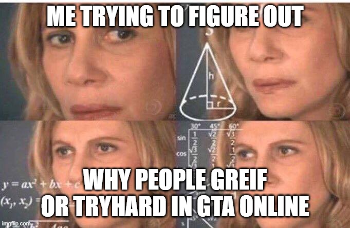 Math lady/Confused lady | ME TRYING TO FIGURE OUT; WHY PEOPLE GREIF OR TRYHARD IN GTA ONLINE | image tagged in math lady/confused lady | made w/ Imgflip meme maker