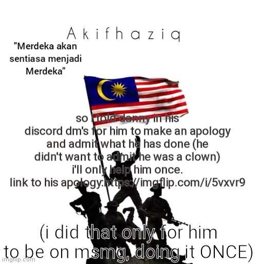 Akifhaziq malaysian template | so i told danny in his discord dm's for him to make an apology and admit what he has done (he didn't want to admit he was a clown) i'll only help him once.
link to his apology:https://imgflip.com/i/5vxvr9; (i did that only for him to be on msmg, doing it ONCE) | image tagged in akifhaziq malaysian template | made w/ Imgflip meme maker