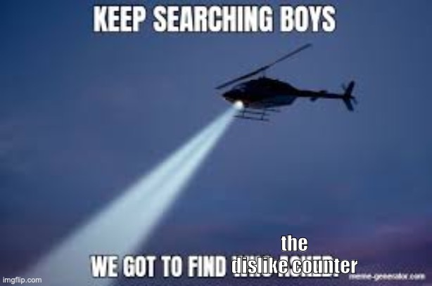 Keep Searching boys we gotta find | the dislike counter | image tagged in keep searching boys we gotta find | made w/ Imgflip meme maker