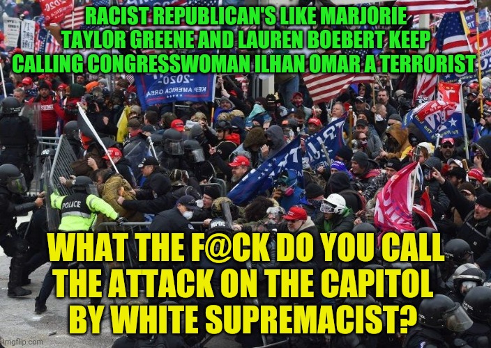 Capitol | RACIST REPUBLICAN'S LIKE MARJORIE TAYLOR GREENE AND LAUREN BOEBERT KEEP CALLING CONGRESSWOMAN ILHAN OMAR A TERRORIST; WHAT THE F@CK DO YOU CALL THE ATTACK ON THE CAPITOL       BY WHITE SUPREMACIST? | image tagged in capitol | made w/ Imgflip meme maker