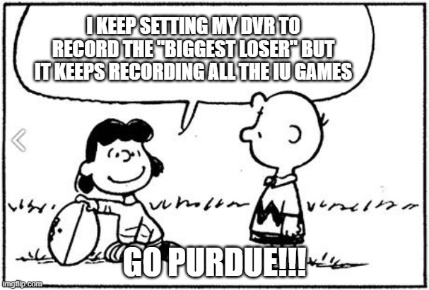 Charlie Brown football |  I KEEP SETTING MY DVR TO RECORD THE "BIGGEST LOSER" BUT IT KEEPS RECORDING ALL THE IU GAMES; GO PURDUE!!! | image tagged in charlie brown football | made w/ Imgflip meme maker
