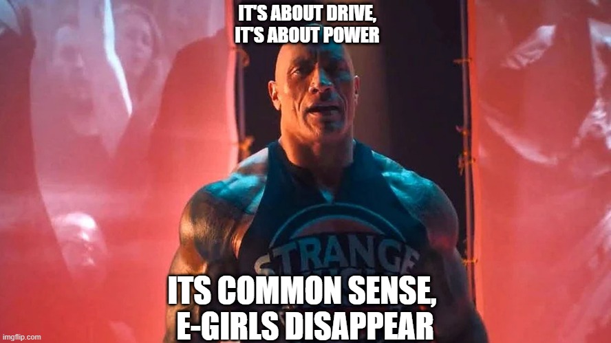 The rock about egirls | IT'S ABOUT DRIVE,
IT'S ABOUT POWER; ITS COMMON SENSE, 
E-GIRLS DISAPPEAR | image tagged in its about drive,the rock,egirl,rap,memes,upvote | made w/ Imgflip meme maker