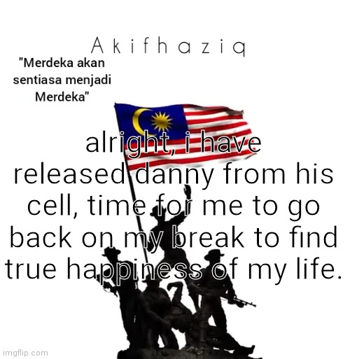 Akifhaziq malaysian template | alright, i have released danny from his cell, time for me to go back on my break to find true happiness of my life. | image tagged in akifhaziq malaysian template | made w/ Imgflip meme maker