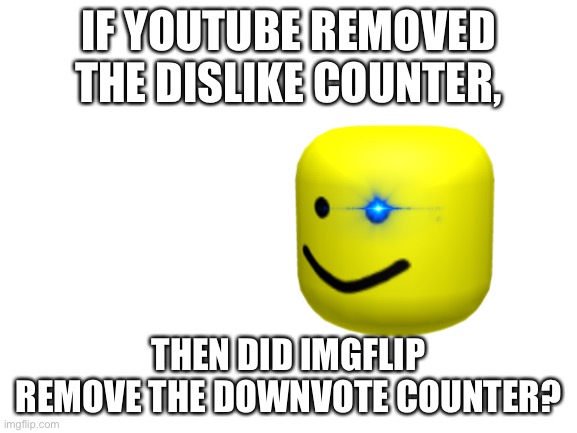 E | IF YOUTUBE REMOVED THE DISLIKE COUNTER, THEN DID IMGFLIP REMOVE THE DOWNVOTE COUNTER? | image tagged in blank white template | made w/ Imgflip meme maker
