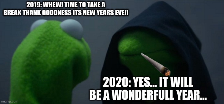 NOOO | 2019: WHEW! TIME TO TAKE A BREAK THANK GOODNESS ITS NEW YEARS EVE!! 2020: YES... IT WILL BE A WONDERFULL YEAR... | image tagged in memes,evil kermit | made w/ Imgflip meme maker